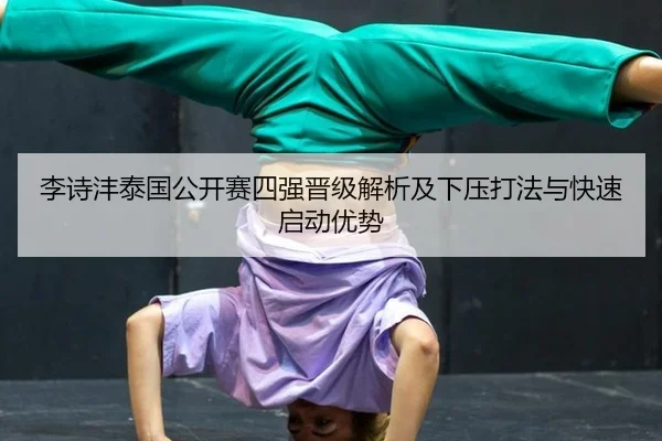 李诗沣泰国公开赛四强晋级解析及下压打法与快速启动优势